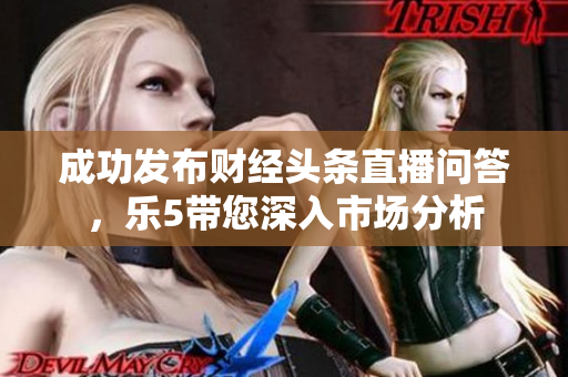 成功发布财经头条直播问答，乐5带您深入市场分析