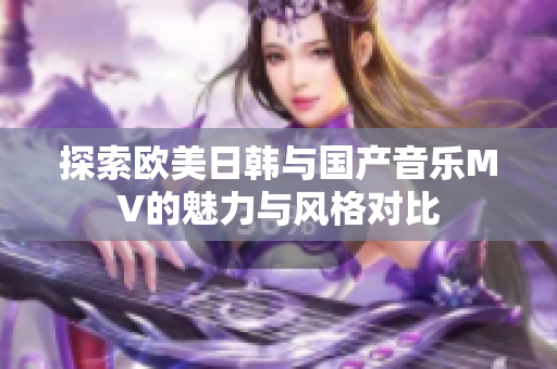 探索欧美日韩与国产音乐MV的魅力与风格对比