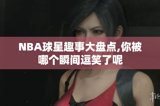 NBA球星趣事大盘点,你被哪个瞬间逗笑了呢