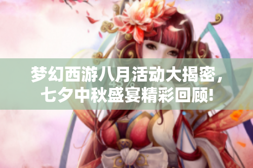 梦幻西游八月活动大揭密，七夕中秋盛宴精彩回顾!
