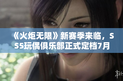 《火炬无限》新赛季来临，SS5玩偶俱乐部正式定档7月5日！