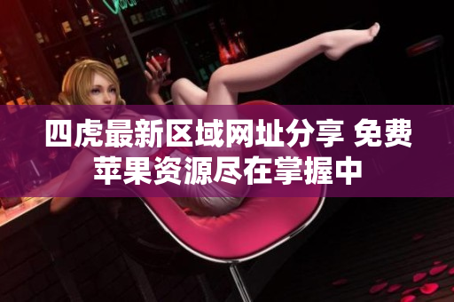 四虎最新区域网址分享 免费苹果资源尽在掌握中