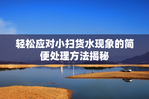 轻松应对小扫货水现象的简便处理方法揭秘