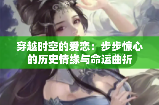 穿越时空的爱恋：步步惊心的历史情缘与命运曲折