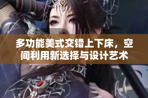 多功能美式交错上下床，空间利用新选择与设计艺术