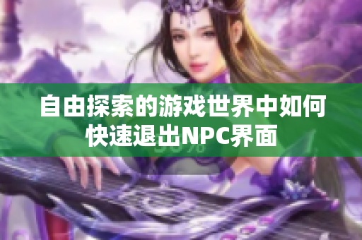 自由探索的游戏世界中如何快速退出NPC界面