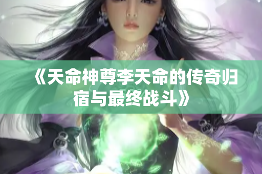 《天命神尊李天命的传奇归宿与最终战斗》
