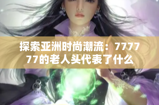 探索亚洲时尚潮流：777777的老人头代表了什么