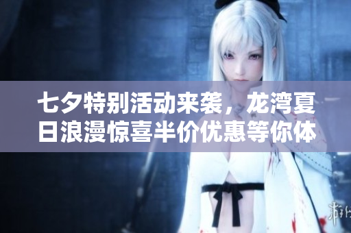 七夕特别活动来袭，龙湾夏日浪漫惊喜半价优惠等你体验！