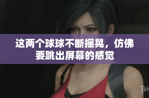 这两个球球不断摇晃，仿佛要跳出屏幕的感觉