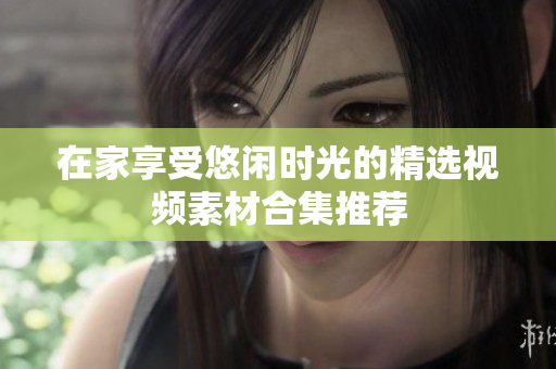 在家享受悠闲时光的精选视频素材合集推荐