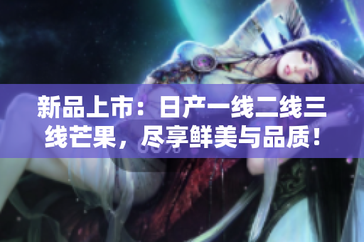 新品上市：日产一线二线三线芒果，尽享鲜美与品质！