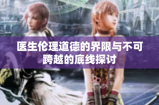 医生伦理道德的界限与不可跨越的底线探讨