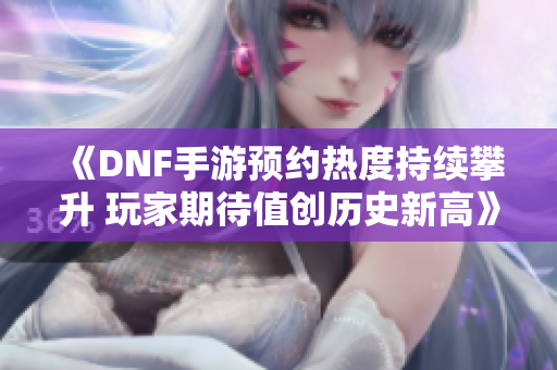 《DNF手游预约热度持续攀升 玩家期待值创历史新高》