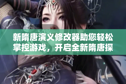 新隋唐演义修改器助您轻松掌控游戏，开启全新隋唐探险之旅！