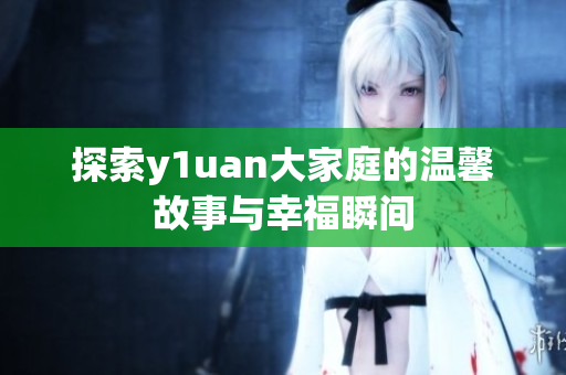探索y1uan大家庭的温馨故事与幸福瞬间