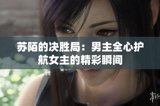 苏陌的决胜局：男主全心护航女主的精彩瞬间