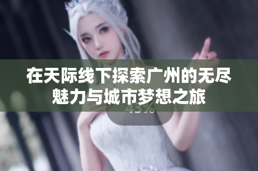 在天际线下探索广州的无尽魅力与城市梦想之旅