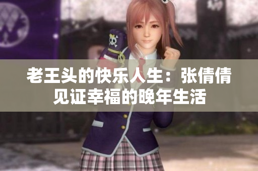 老王头的快乐人生：张倩倩见证幸福的晚年生活