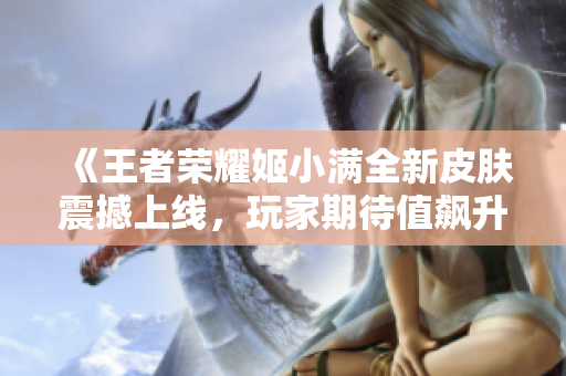 《王者荣耀姬小满全新皮肤震撼上线，玩家期待值飙升》