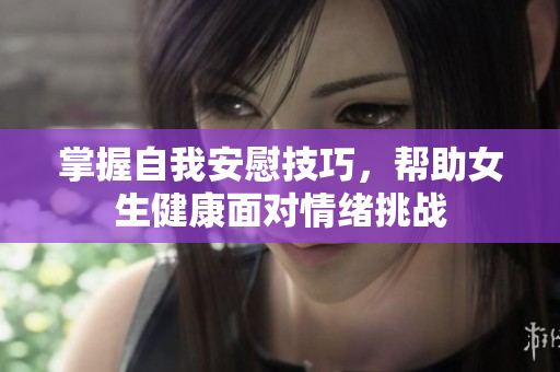 掌握自我安慰技巧，帮助女生健康面对情绪挑战