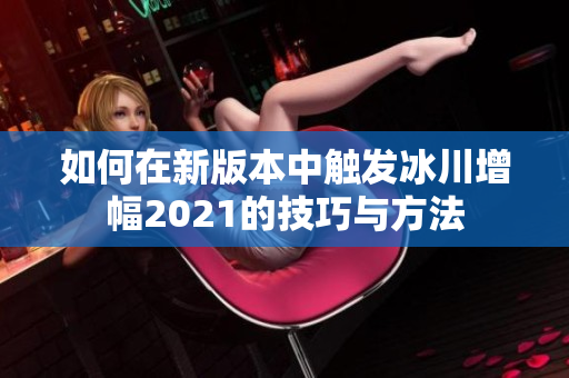 如何在新版本中触发冰川增幅2021的技巧与方法