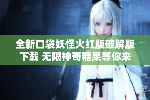 全新口袋妖怪火红版破解版下载 无限神奇糖果等你来拿！