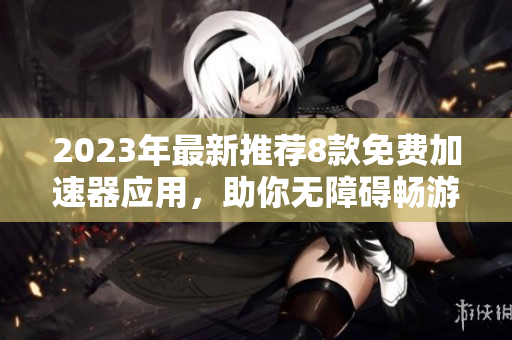 2023年最新推荐8款免费加速器应用，助你无障碍畅游网络世界