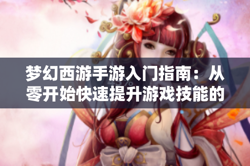 梦幻西游手游入门指南：从零开始快速提升游戏技能的方法与技巧