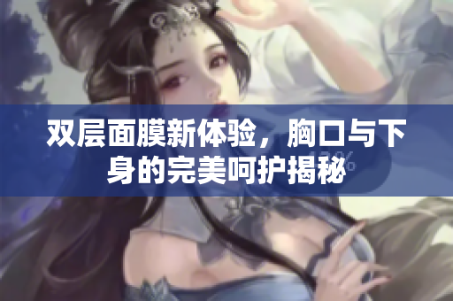 双层面膜新体验，胸口与下身的完美呵护揭秘