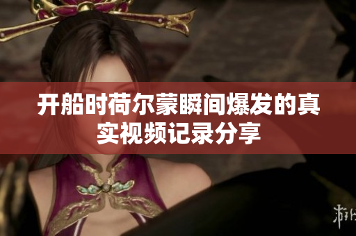 开船时荷尔蒙瞬间爆发的真实视频记录分享