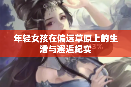年轻女孩在偏远草原上的生活与邂逅纪实