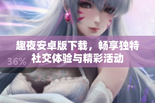 趣夜安卓版下载，畅享独特社交体验与精彩活动