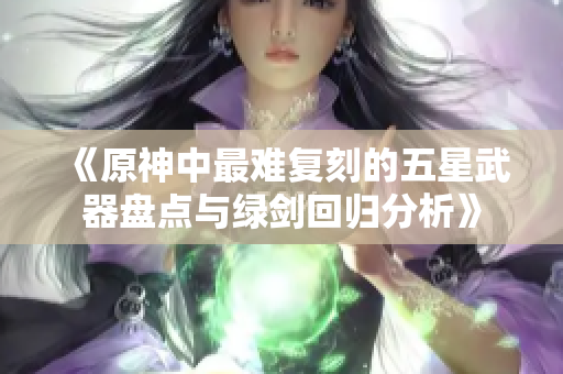 《原神中最难复刻的五星武器盘点与绿剑回归分析》