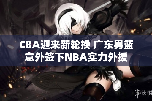 CBA迎来新轮换 广东男篮意外签下NBA实力外援