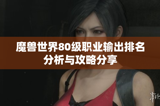 魔兽世界80级职业输出排名分析与攻略分享