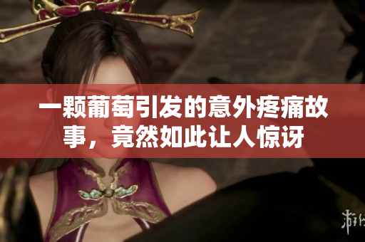 一颗葡萄引发的意外疼痛故事，竟然如此让人惊讶