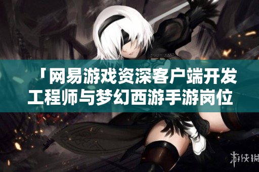 「网易游戏资深客户端开发工程师与梦幻西游手游岗位职责全解析」