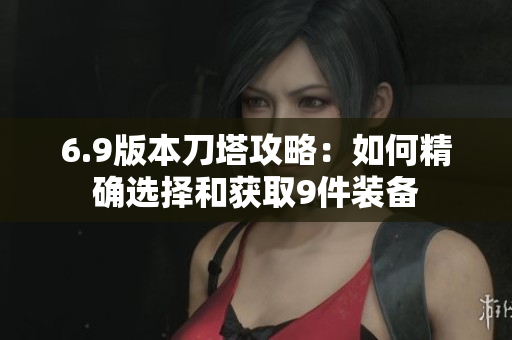 6.9版本刀塔攻略：如何精确选择和获取9件装备