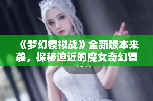 《梦幻模拟战》全新版本来袭，探秘迫近的魔女奇幻冒险之旅