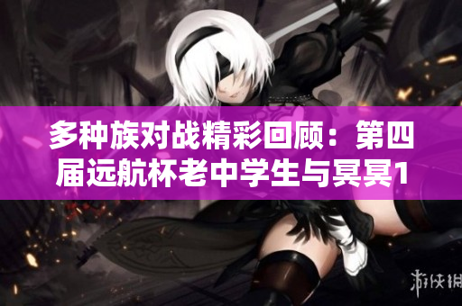 多种族对战精彩回顾：第四届远航杯老中学生与冥冥1的较量