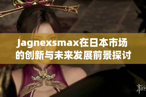 Jagnexsmax在日本市场的创新与未来发展前景探讨