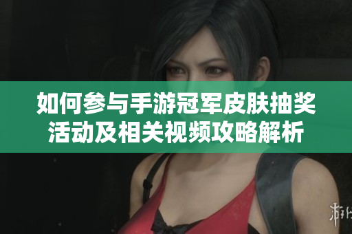 如何参与手游冠军皮肤抽奖活动及相关视频攻略解析
