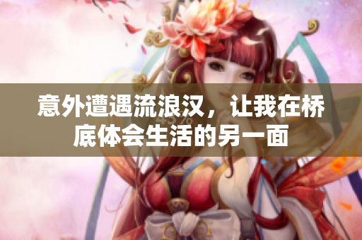 意外遭遇流浪汉，让我在桥底体会生活的另一面