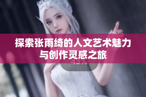 探索张雨绮的人文艺术魅力与创作灵感之旅