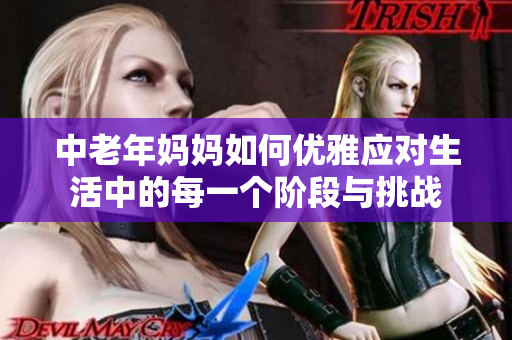 中老年妈妈如何优雅应对生活中的每一个阶段与挑战