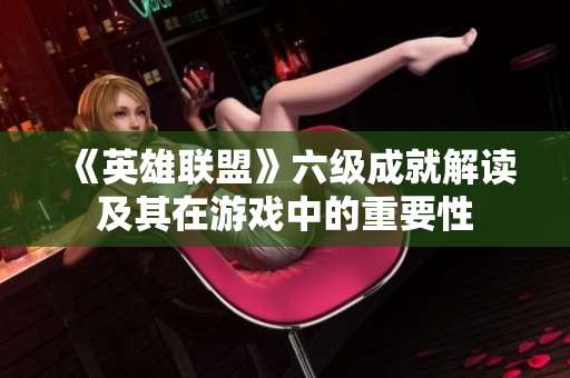 《英雄联盟》六级成就解读及其在游戏中的重要性