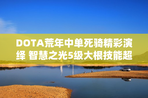 DOTA荒年中单死骑精彩演绎 智慧之光5级大根技能超远距离释放