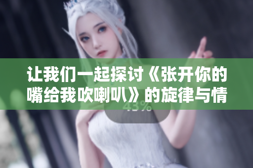让我们一起探讨《张开你的嘴给我吹喇叭》的旋律与情感