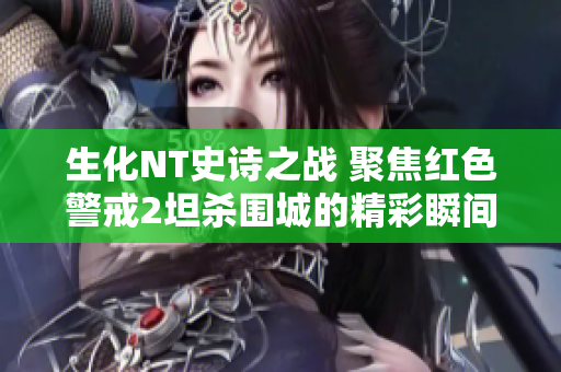生化NT史诗之战 聚焦红色警戒2坦杀围城的精彩瞬间
